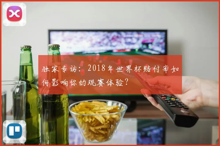 独家专访:2018年世界杯赔付率如何影响你的观赛体验?
