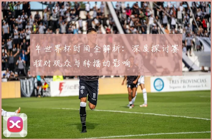 年世界杯时间全解析:深度探讨赛程对观众与转播的影响