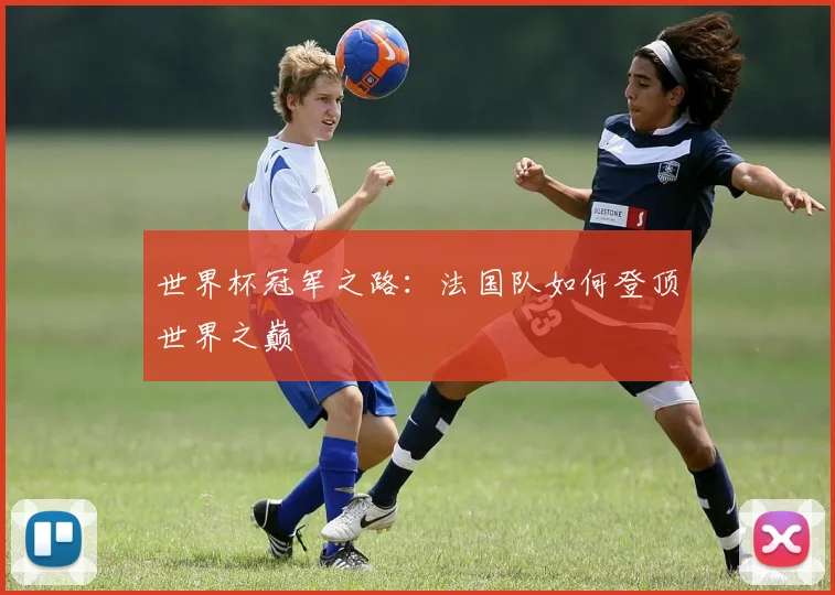 世界杯冠军之路:法国队如何登顶世界之巅