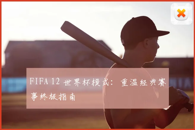 FIFA 12 世界杯模式:重温经典赛事终极指南