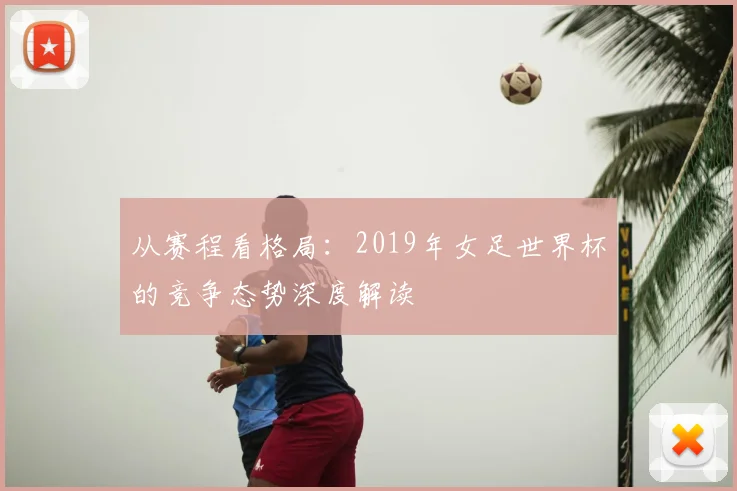 从赛程看格局：2019年女足世界杯的竞争态势深度解读